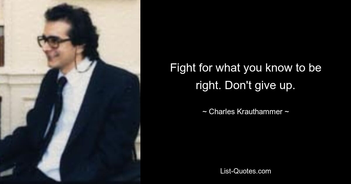 Fight for what you know to be right. Don't give up. — © Charles Krauthammer