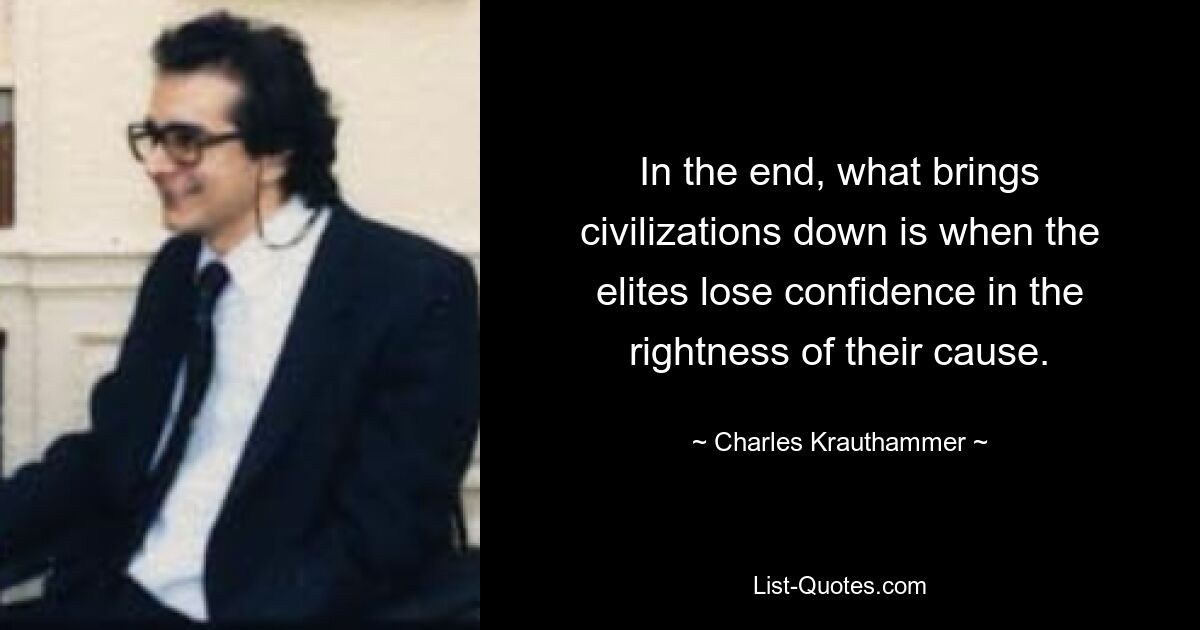 In the end, what brings civilizations down is when the elites lose confidence in the rightness of their cause. — © Charles Krauthammer