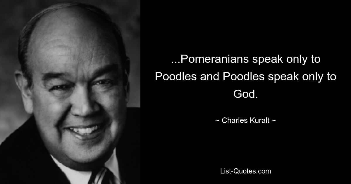 ...Pomeranians speak only to Poodles and Poodles speak only to God. — © Charles Kuralt