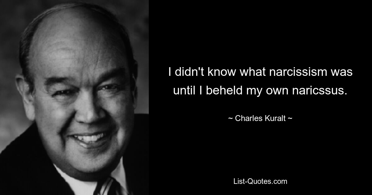 I didn't know what narcissism was until I beheld my own naricssus. — © Charles Kuralt