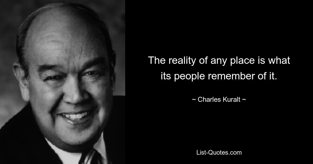 The reality of any place is what its people remember of it. — © Charles Kuralt