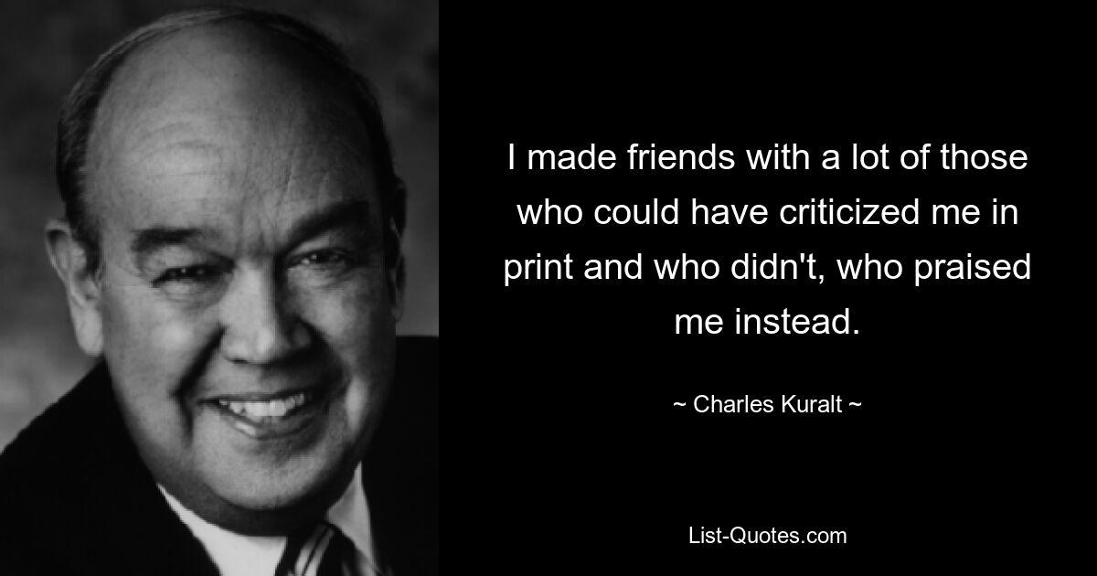 I made friends with a lot of those who could have criticized me in print and who didn't, who praised me instead. — © Charles Kuralt