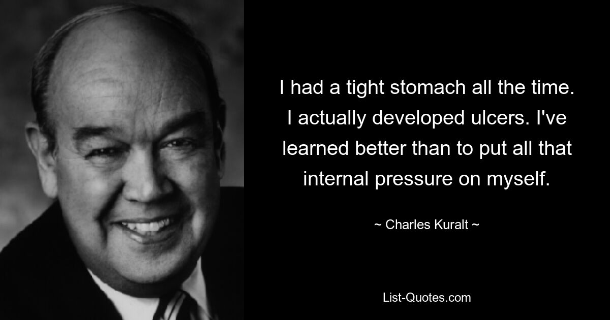 I had a tight stomach all the time. I actually developed ulcers. I've learned better than to put all that internal pressure on myself. — © Charles Kuralt