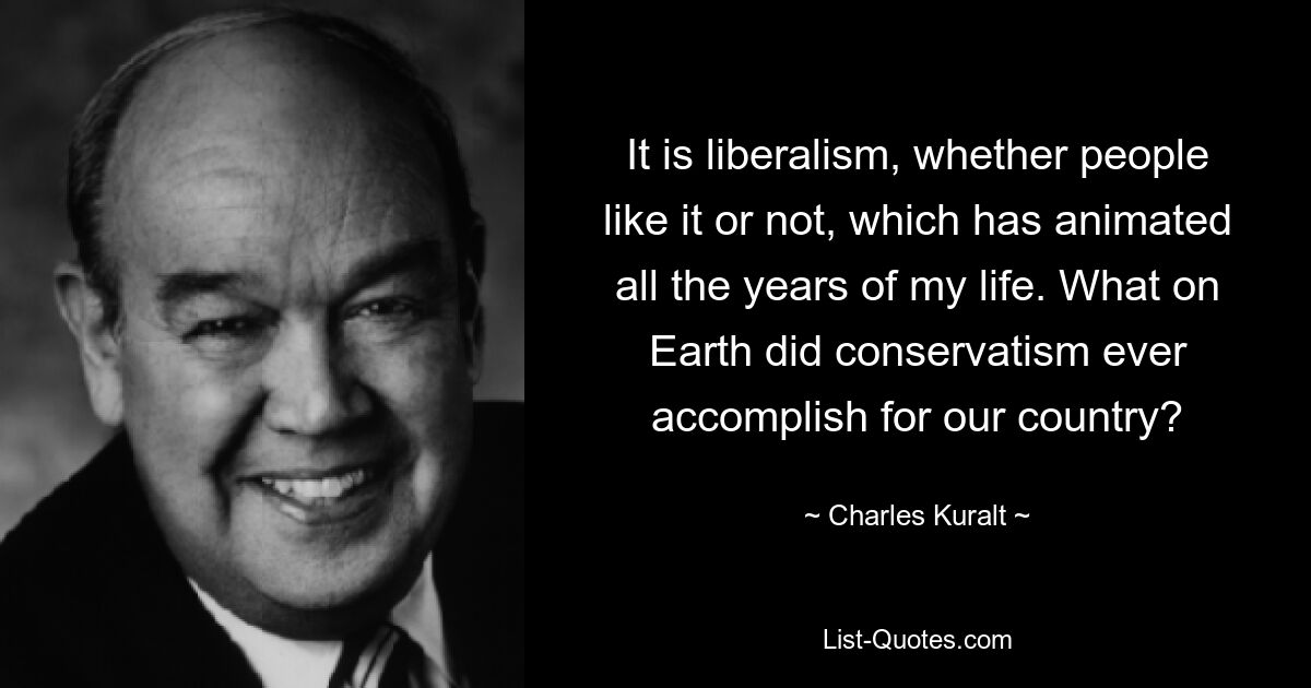 It is liberalism, whether people like it or not, which has animated all the years of my life. What on Earth did conservatism ever accomplish for our country? — © Charles Kuralt