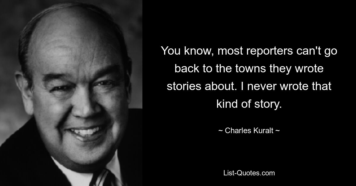 Wissen Sie, die meisten Reporter können nicht in die Städte zurückkehren, über die sie Geschichten geschrieben haben. So eine Geschichte habe ich nie geschrieben. — © Charles Kuralt