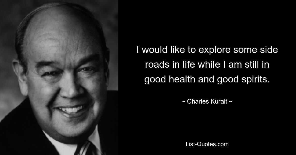 I would like to explore some side roads in life while I am still in good health and good spirits. — © Charles Kuralt