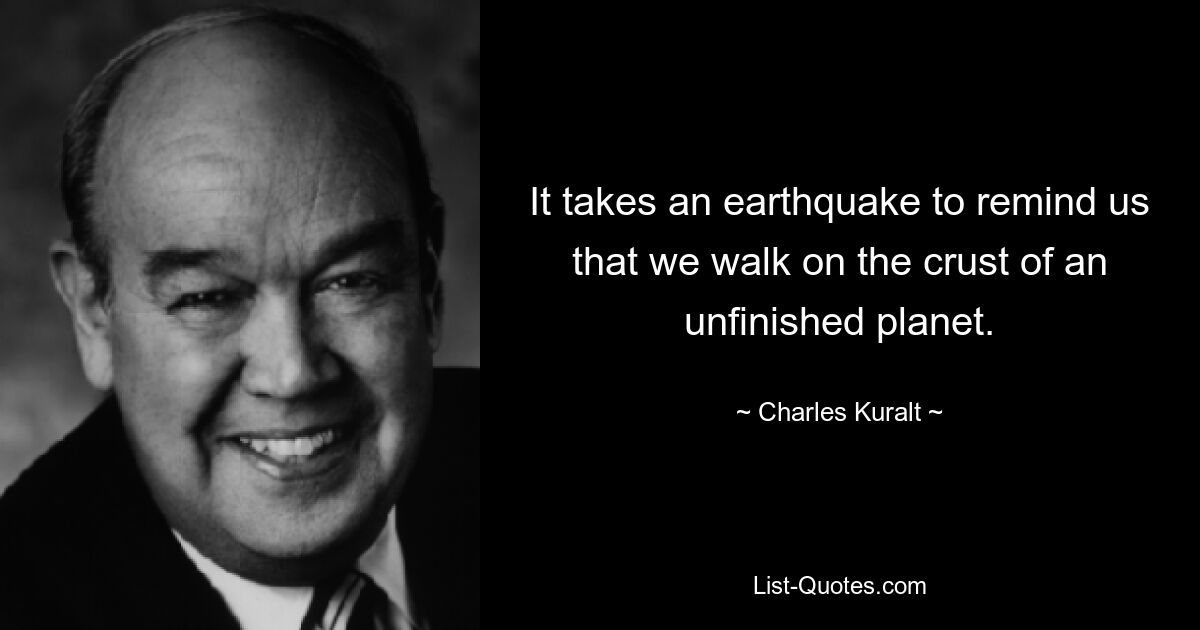 It takes an earthquake to remind us that we walk on the crust of an unfinished planet. — © Charles Kuralt