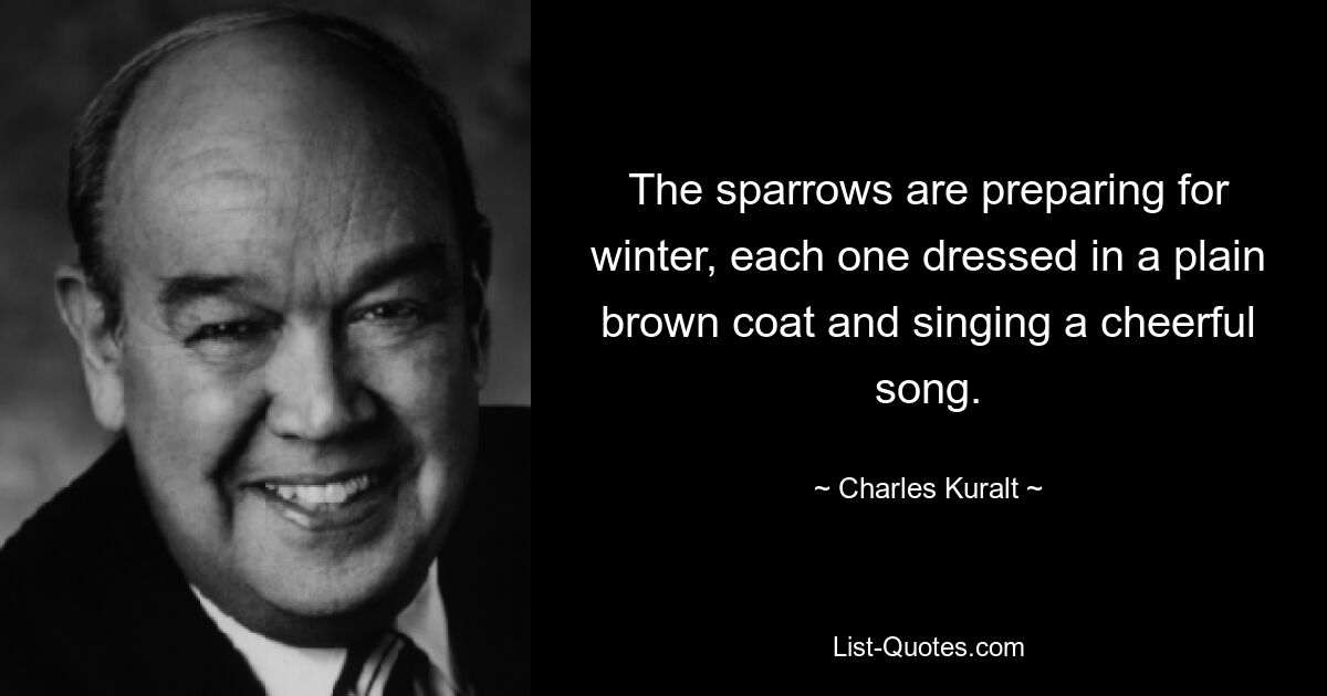 The sparrows are preparing for winter, each one dressed in a plain brown coat and singing a cheerful song. — © Charles Kuralt