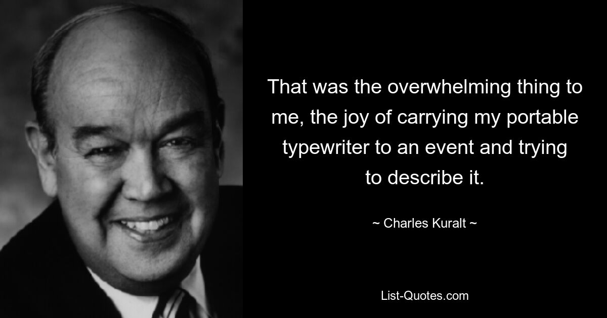 That was the overwhelming thing to me, the joy of carrying my portable typewriter to an event and trying to describe it. — © Charles Kuralt