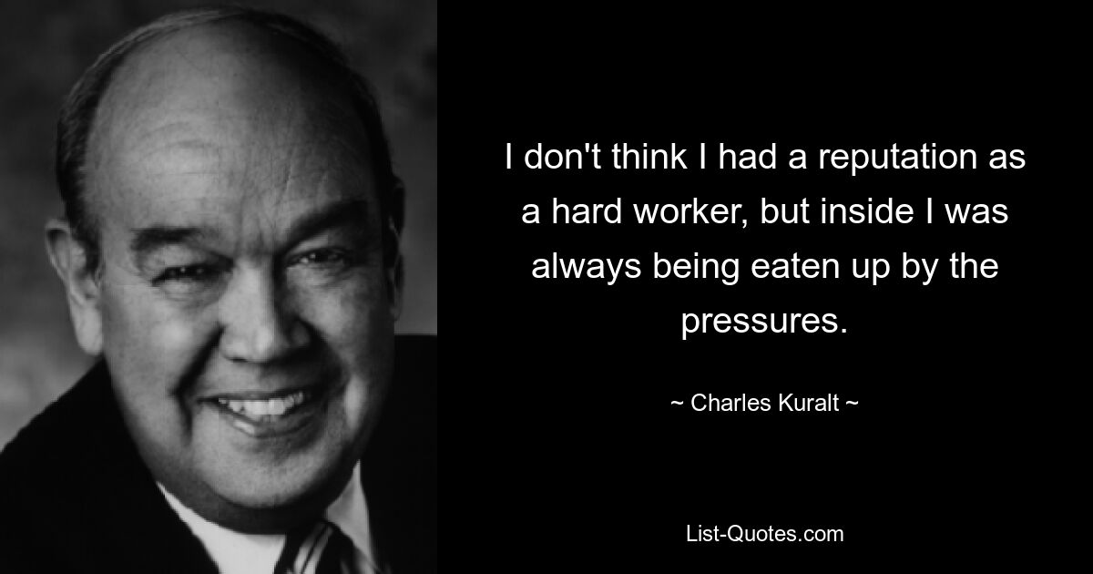 I don't think I had a reputation as a hard worker, but inside I was always being eaten up by the pressures. — © Charles Kuralt