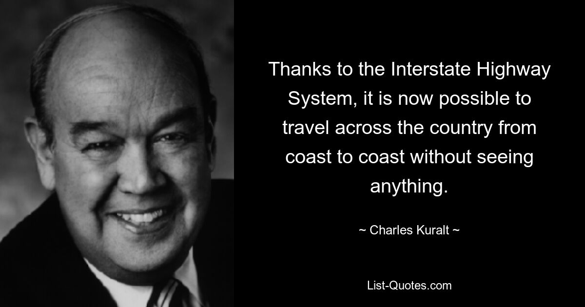 Thanks to the Interstate Highway System, it is now possible to travel across the country from coast to coast without seeing anything. — © Charles Kuralt