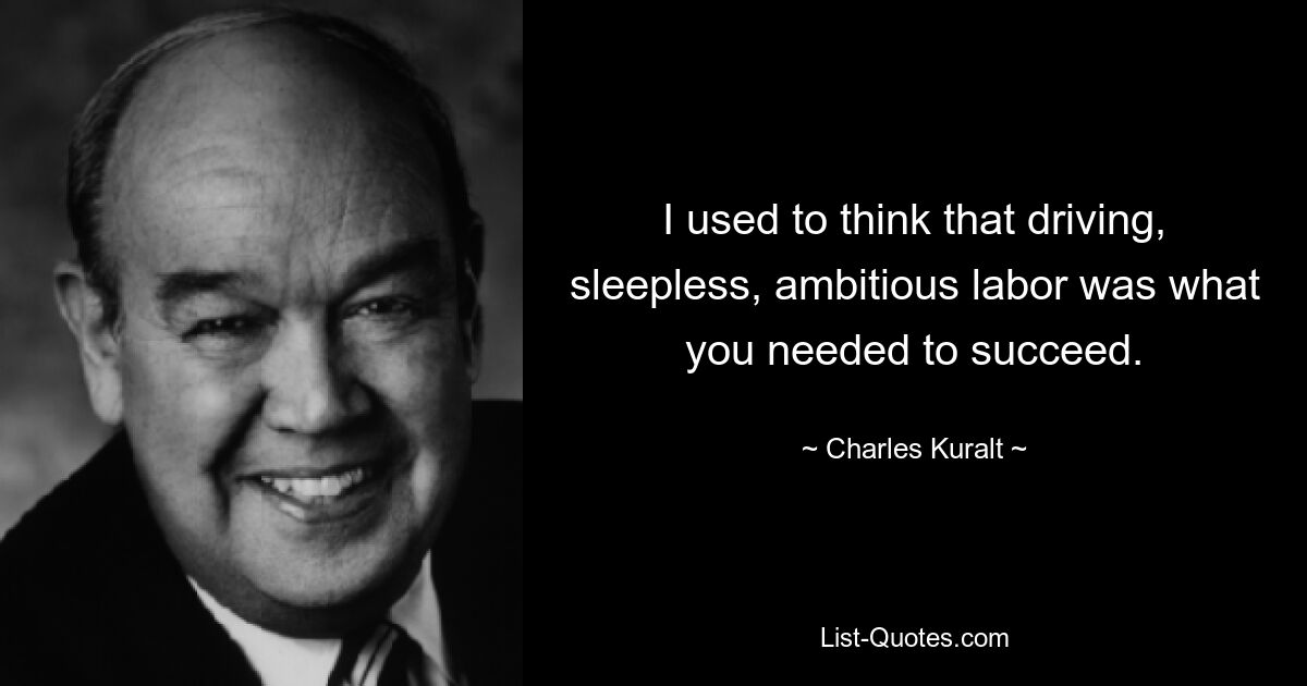 I used to think that driving, sleepless, ambitious labor was what you needed to succeed. — © Charles Kuralt