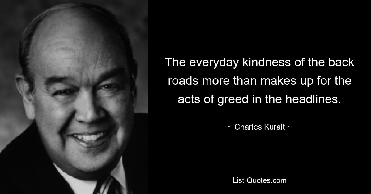 The everyday kindness of the back roads more than makes up for the acts of greed in the headlines. — © Charles Kuralt