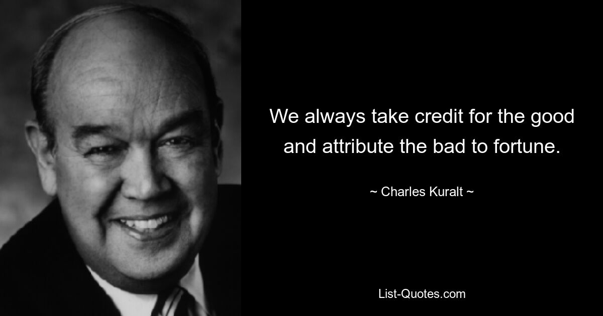 We always take credit for the good and attribute the bad to fortune. — © Charles Kuralt