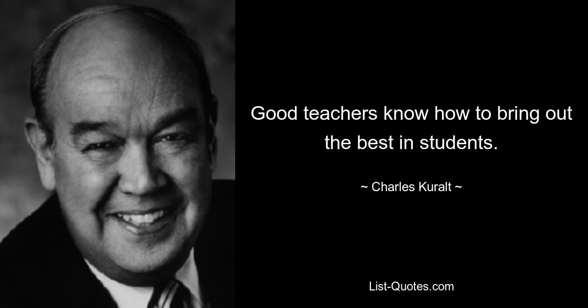 Good teachers know how to bring out the best in students. — © Charles Kuralt