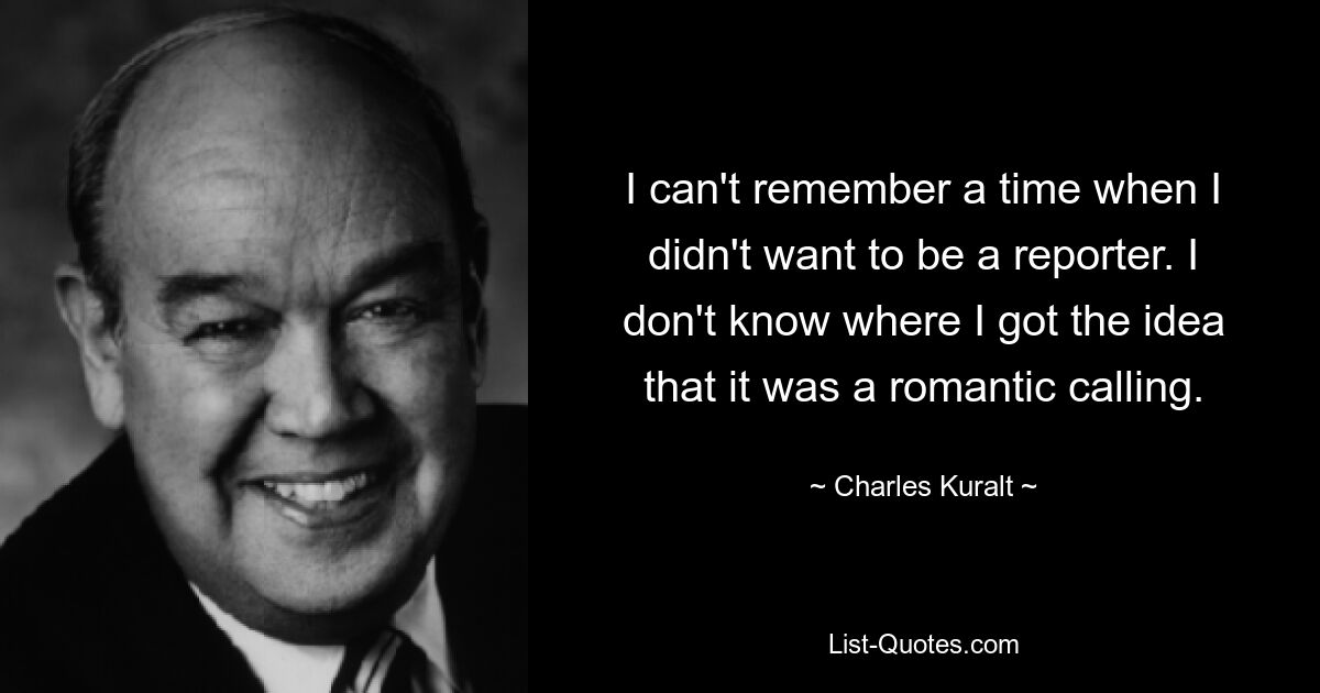 I can't remember a time when I didn't want to be a reporter. I don't know where I got the idea that it was a romantic calling. — © Charles Kuralt