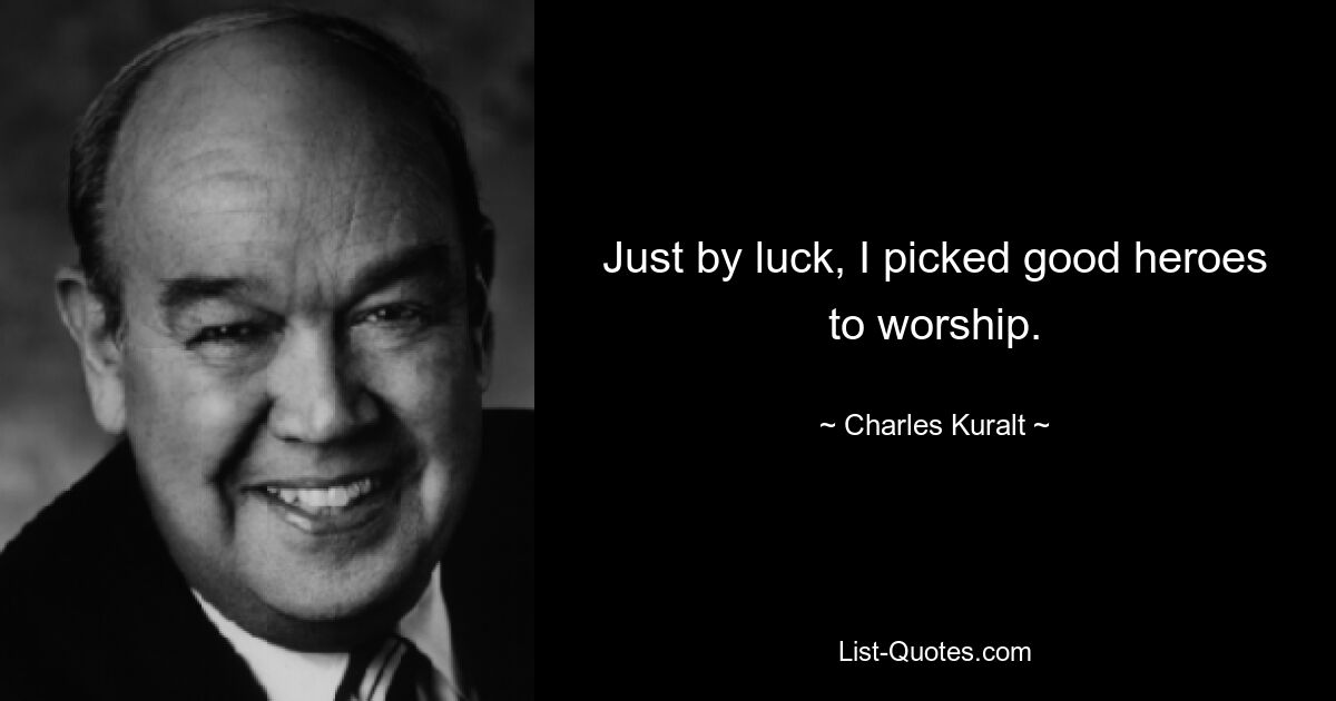 Just by luck, I picked good heroes to worship. — © Charles Kuralt