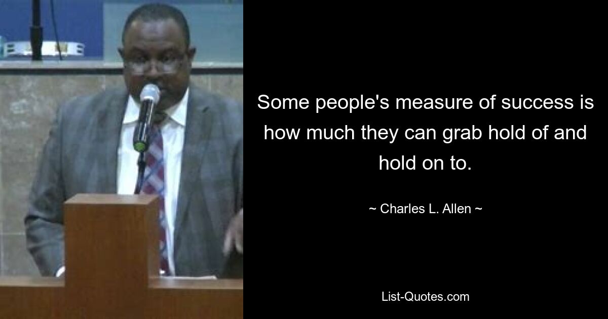 Some people's measure of success is how much they can grab hold of and hold on to. — © Charles L. Allen