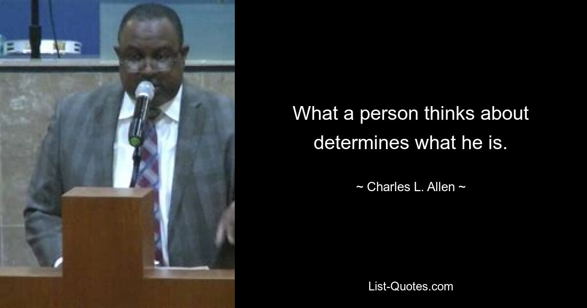 What a person thinks about determines what he is. — © Charles L. Allen