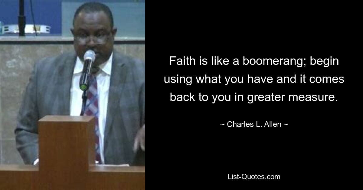 Faith is like a boomerang; begin using what you have and it comes back to you in greater measure. — © Charles L. Allen