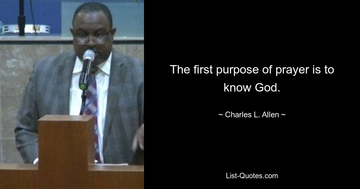 The first purpose of prayer is to know God. — © Charles L. Allen