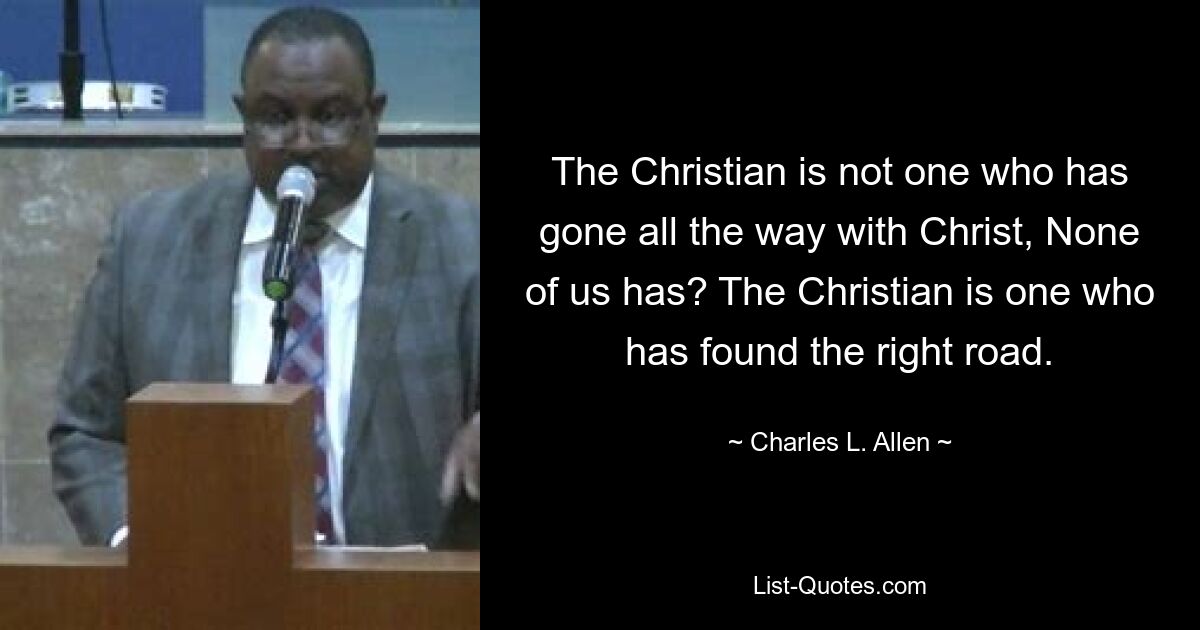 The Christian is not one who has gone all the way with Christ, None of us has? The Christian is one who has found the right road. — © Charles L. Allen