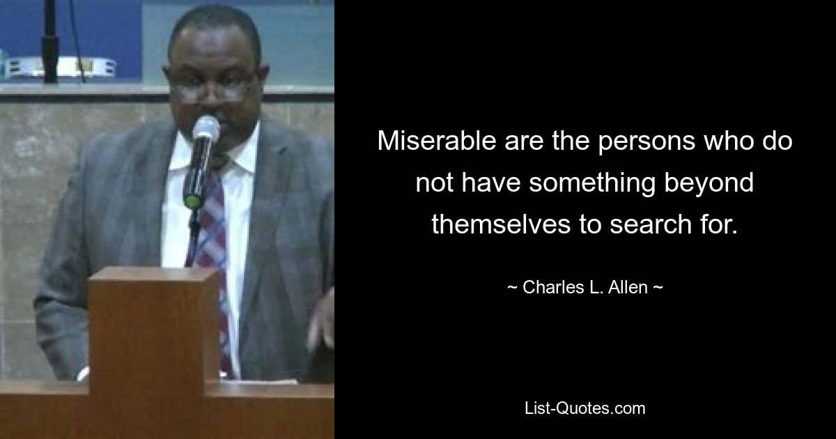 Miserable are the persons who do not have something beyond themselves to search for. — © Charles L. Allen