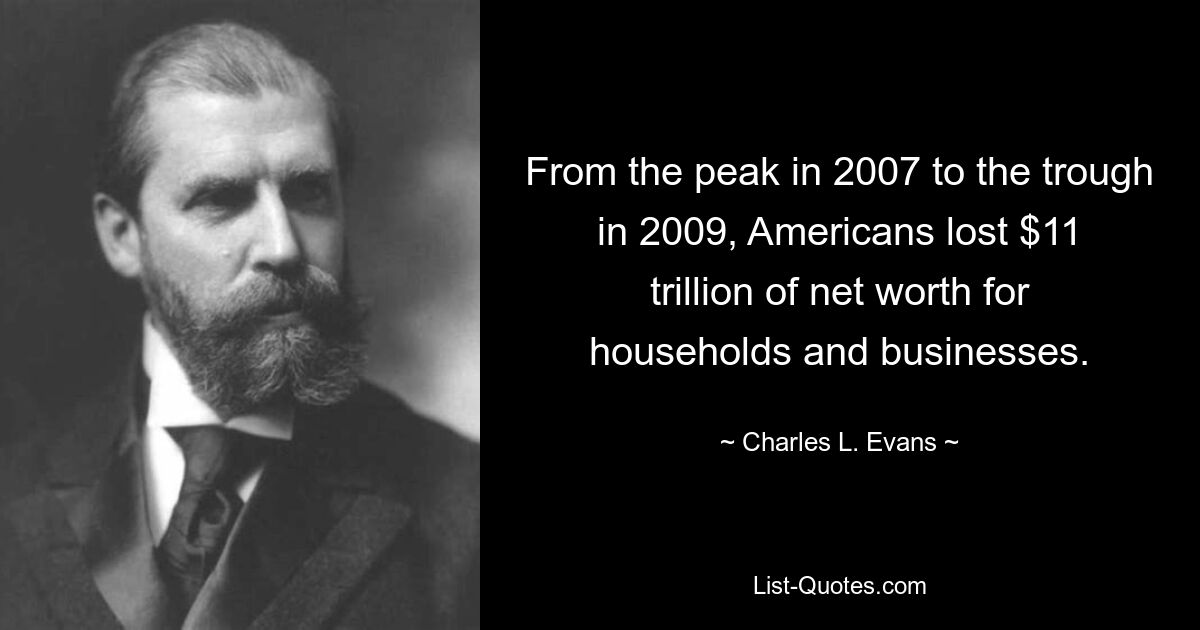 From the peak in 2007 to the trough in 2009, Americans lost $11 trillion of net worth for households and businesses. — © Charles L. Evans