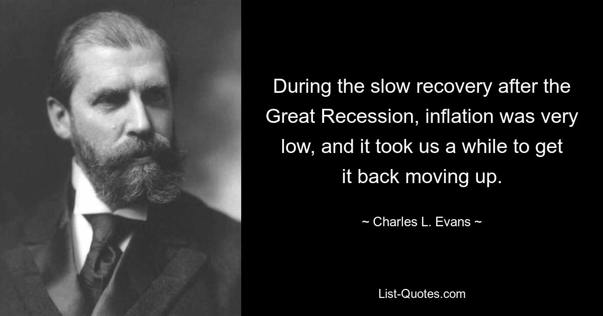 During the slow recovery after the Great Recession, inflation was very low, and it took us a while to get it back moving up. — © Charles L. Evans