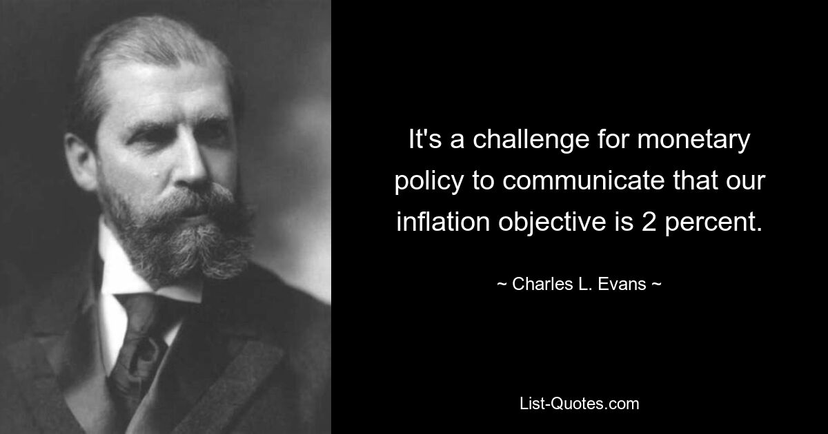 It's a challenge for monetary policy to communicate that our inflation objective is 2 percent. — © Charles L. Evans