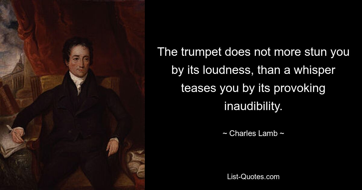 The trumpet does not more stun you by its loudness, than a whisper teases you by its provoking inaudibility. — © Charles Lamb