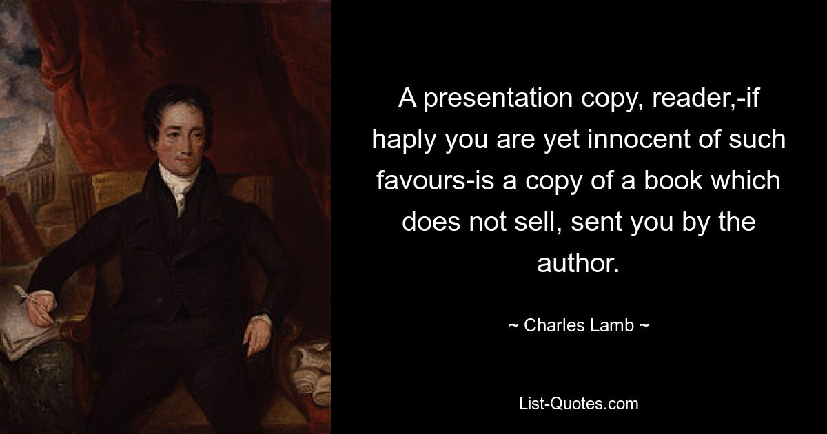 A presentation copy, reader,-if haply you are yet innocent of such favours-is a copy of a book which does not sell, sent you by the author. — © Charles Lamb