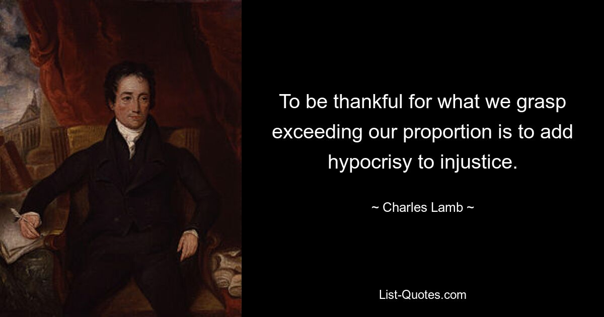 To be thankful for what we grasp exceeding our proportion is to add hypocrisy to injustice. — © Charles Lamb