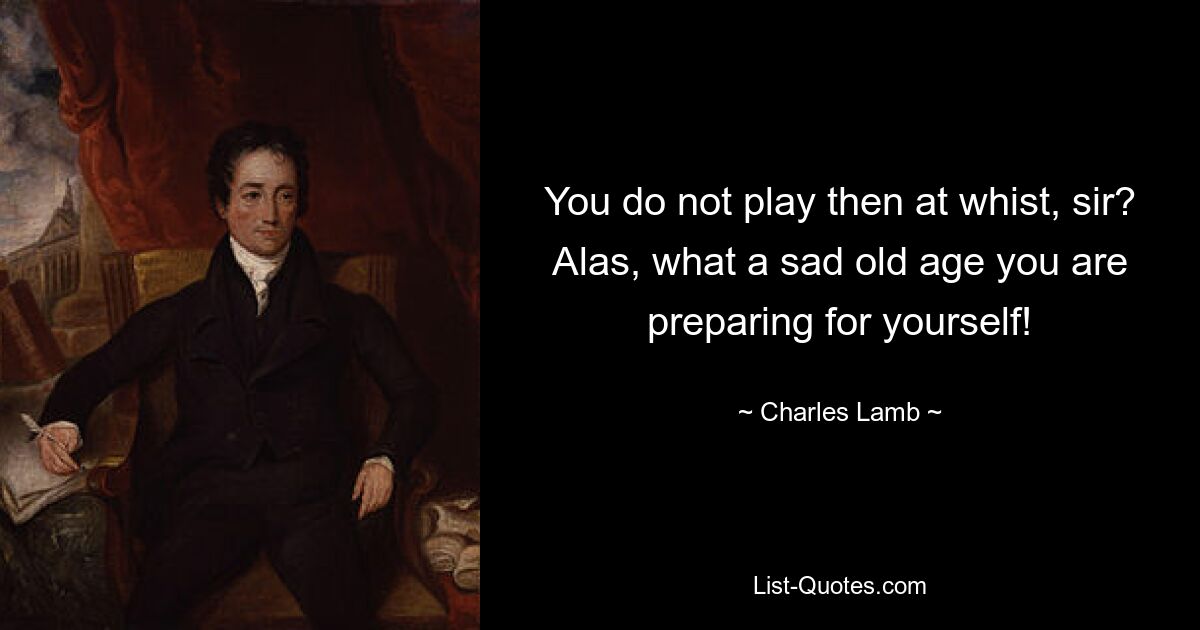 You do not play then at whist, sir? Alas, what a sad old age you are preparing for yourself! — © Charles Lamb