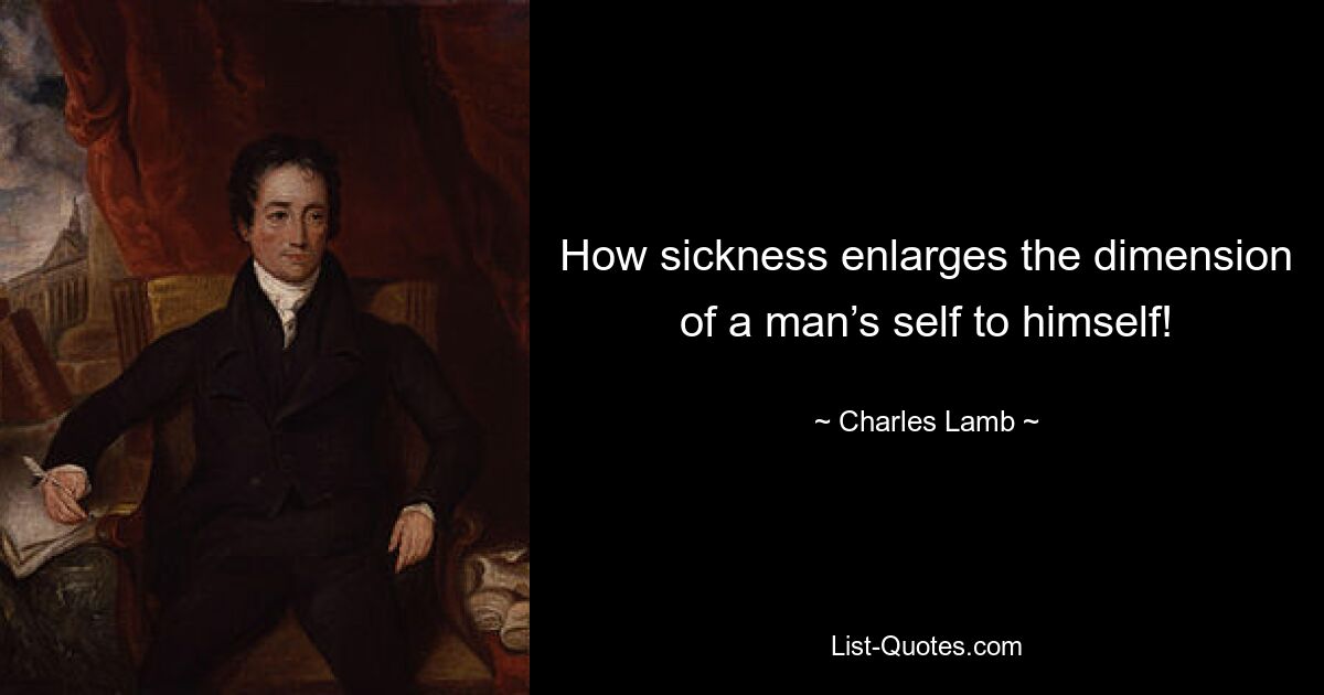 How sickness enlarges the dimension of a man’s self to himself! — © Charles Lamb