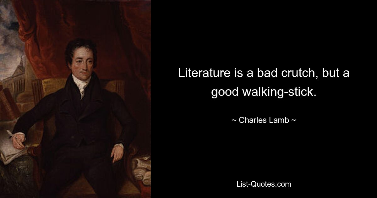 Literature is a bad crutch, but a good walking-stick. — © Charles Lamb