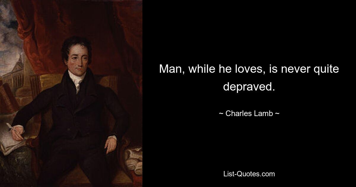 Man, while he loves, is never quite depraved. — © Charles Lamb