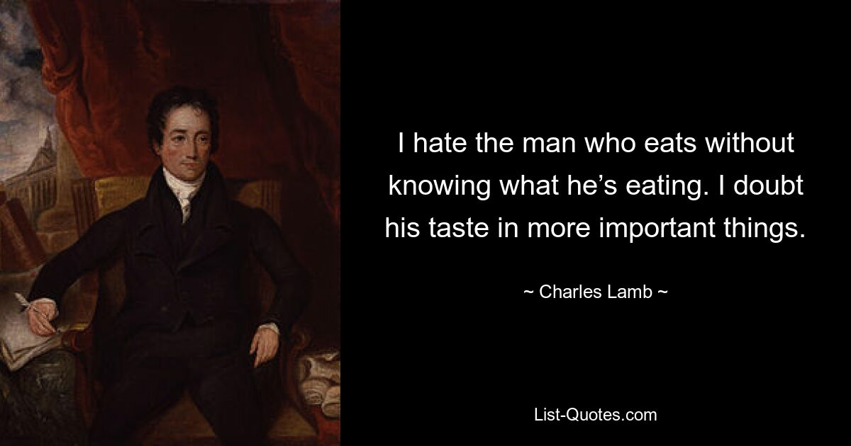 I hate the man who eats without knowing what he’s eating. I doubt his taste in more important things. — © Charles Lamb