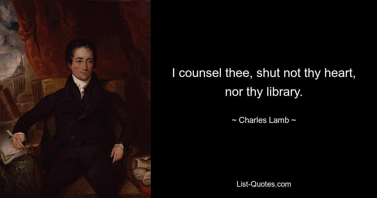 I counsel thee, shut not thy heart, nor thy library. — © Charles Lamb