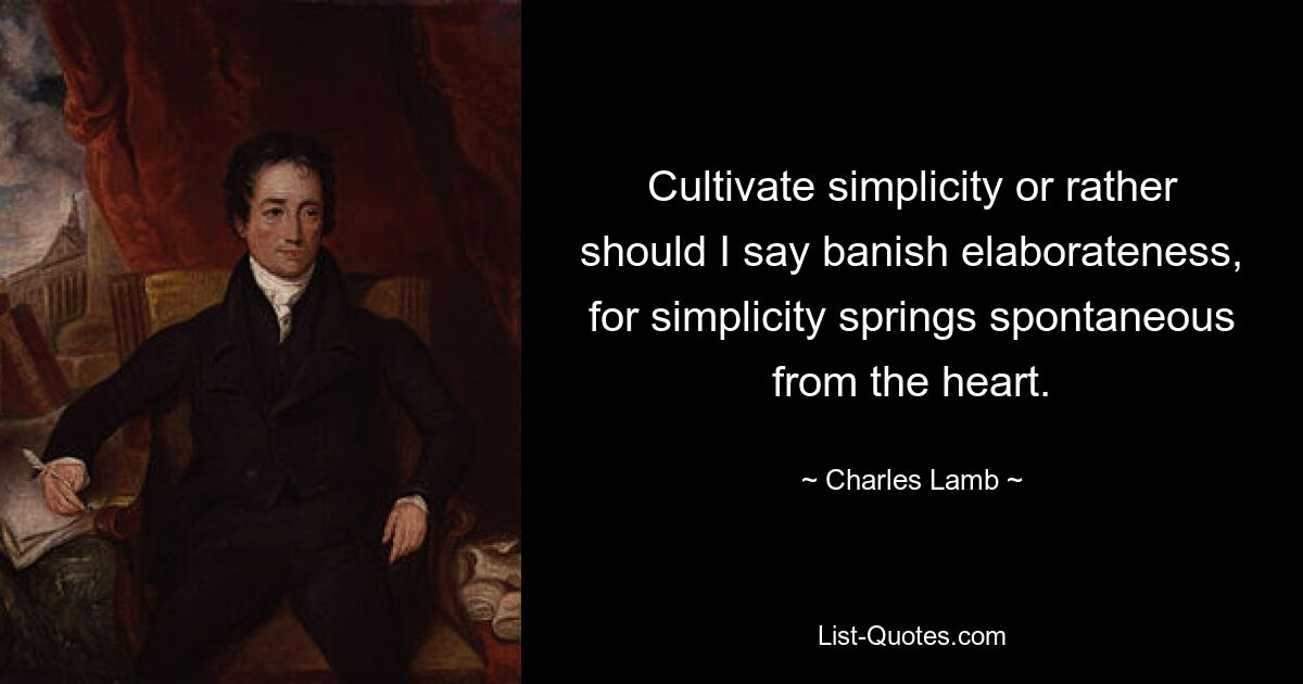 Cultivate simplicity or rather should I say banish elaborateness, for simplicity springs spontaneous from the heart. — © Charles Lamb