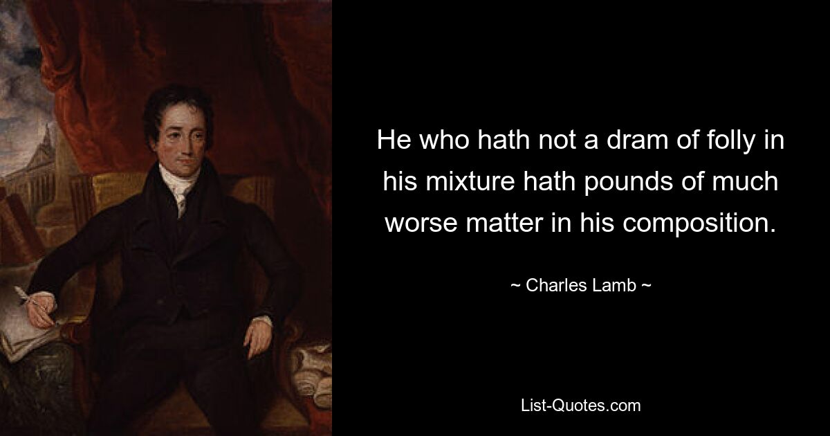 He who hath not a dram of folly in his mixture hath pounds of much worse matter in his composition. — © Charles Lamb