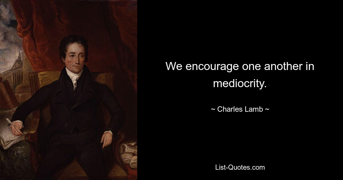 We encourage one another in mediocrity. — © Charles Lamb