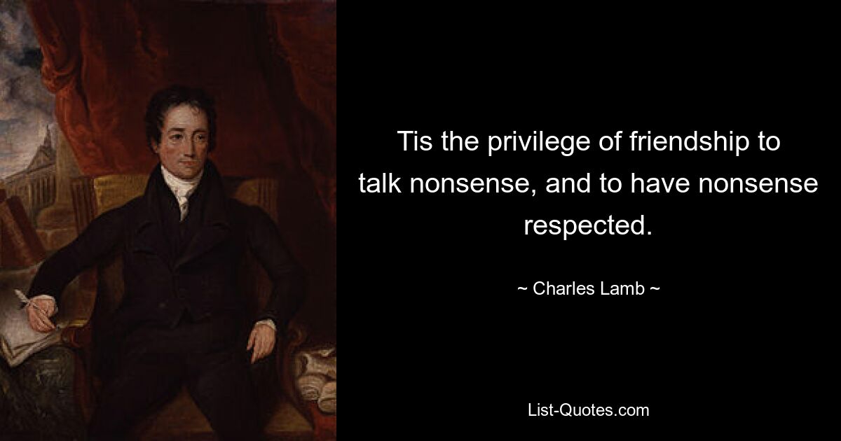 Tis the privilege of friendship to talk nonsense, and to have nonsense respected. — © Charles Lamb