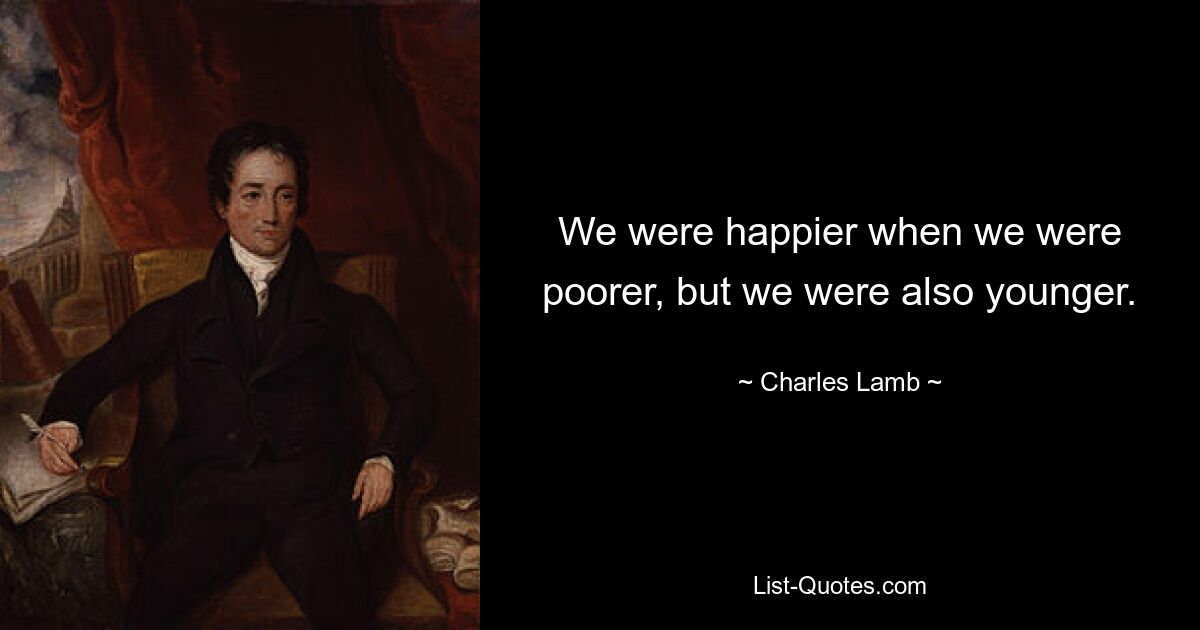 We were happier when we were poorer, but we were also younger. — © Charles Lamb