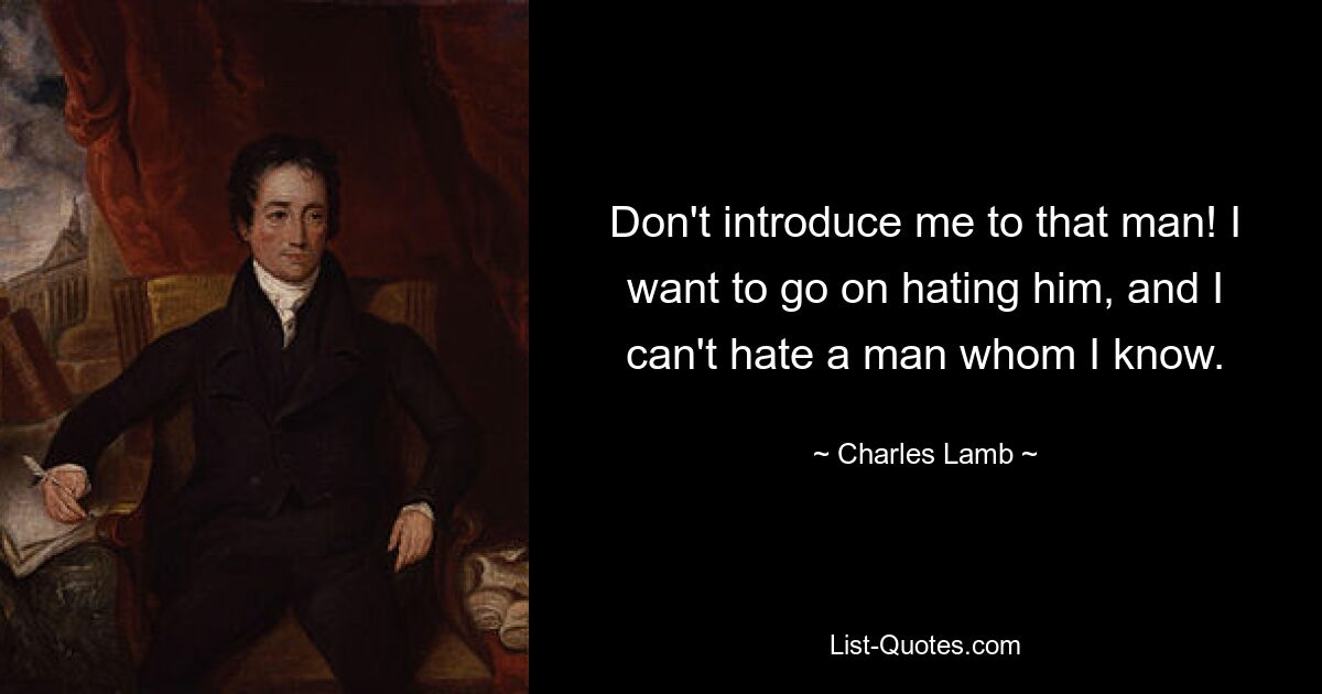 Don't introduce me to that man! I want to go on hating him, and I can't hate a man whom I know. — © Charles Lamb