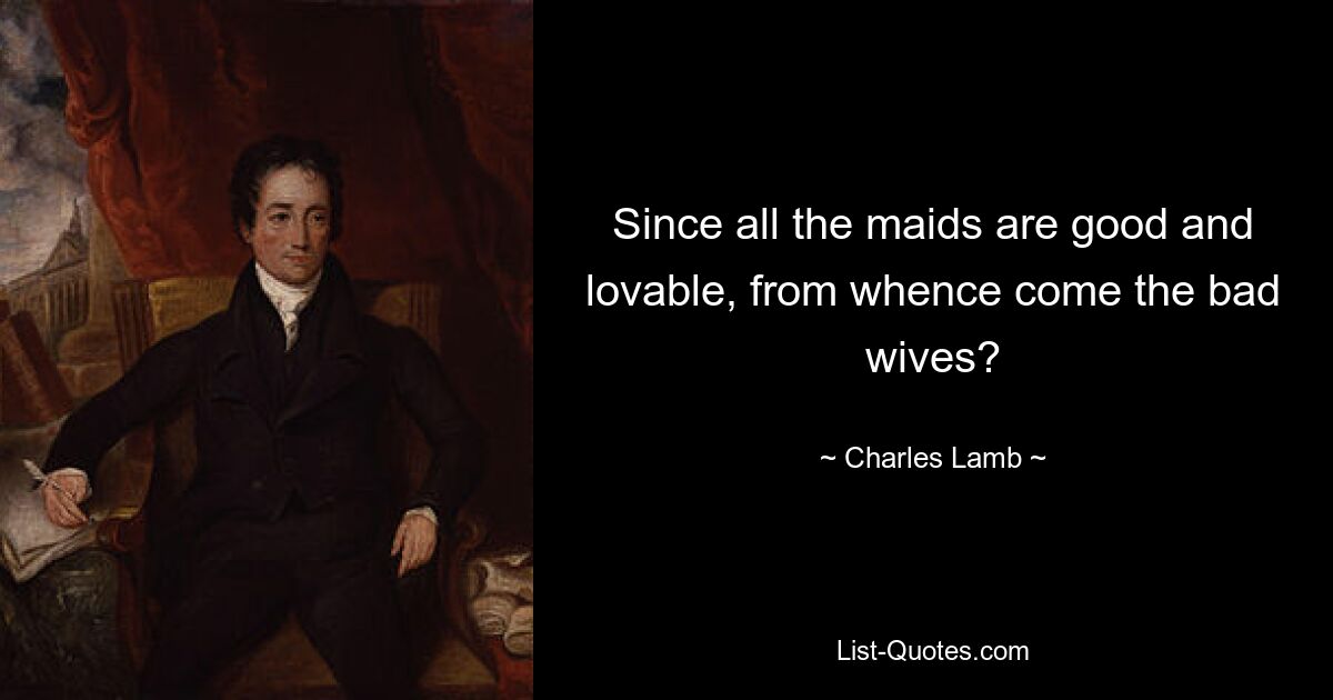 Since all the maids are good and lovable, from whence come the bad wives? — © Charles Lamb