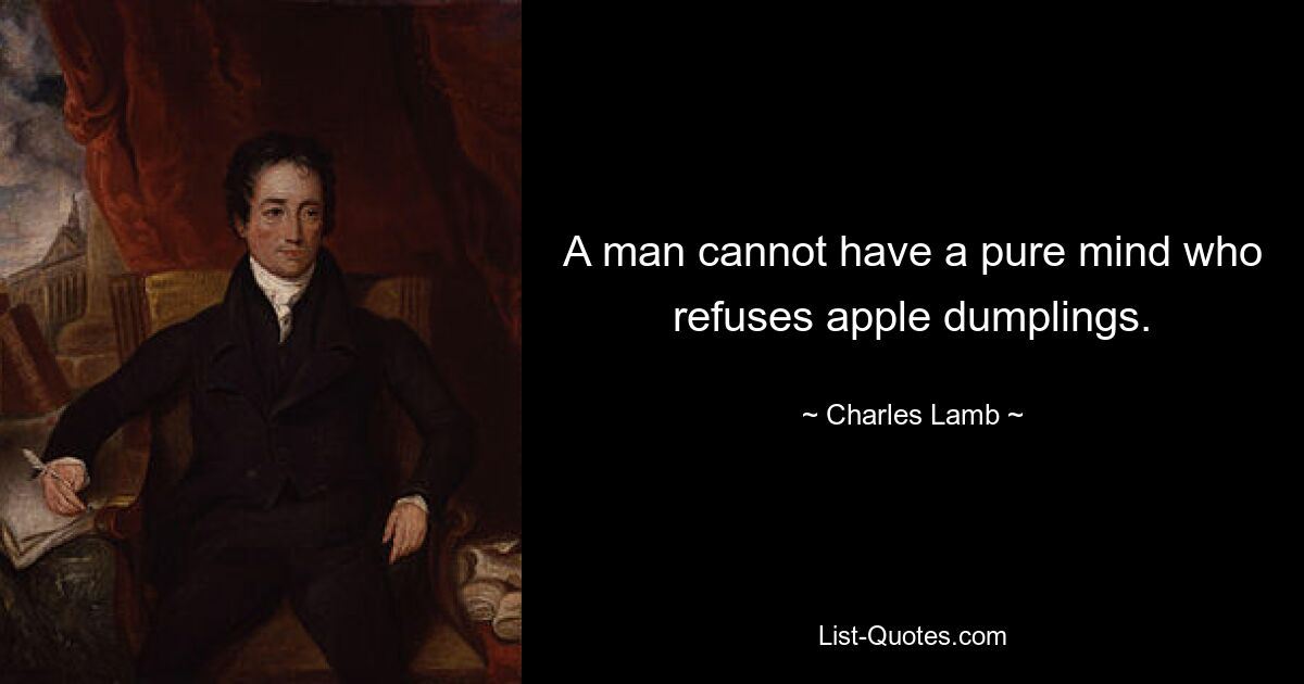 A man cannot have a pure mind who refuses apple dumplings. — © Charles Lamb