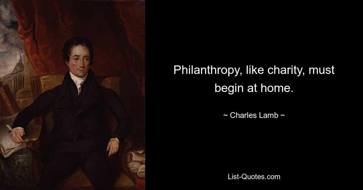 Philanthropie muss wie Wohltätigkeit zu Hause beginnen. — © Charles Lamb