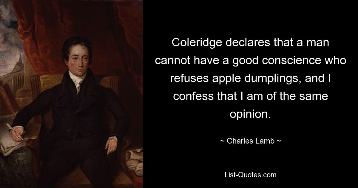 Coleridge declares that a man cannot have a good conscience who refuses apple dumplings, and I confess that I am of the same opinion. — © Charles Lamb