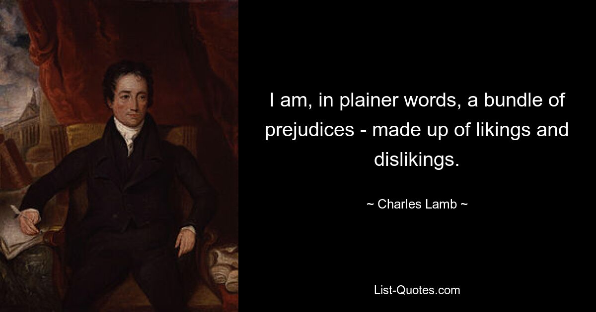 I am, in plainer words, a bundle of prejudices - made up of likings and dislikings. — © Charles Lamb